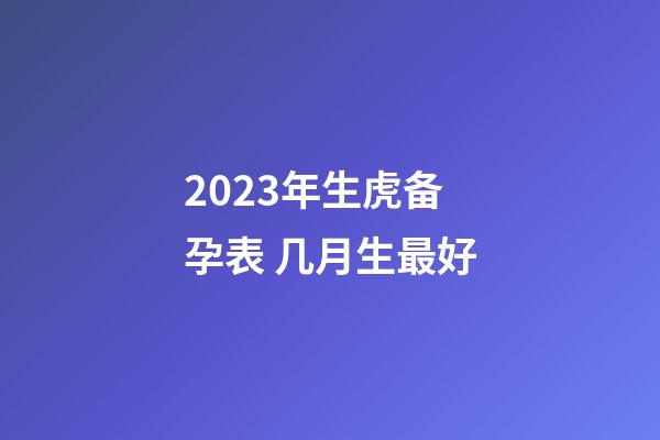 2023年生虎备孕表 几月生最好